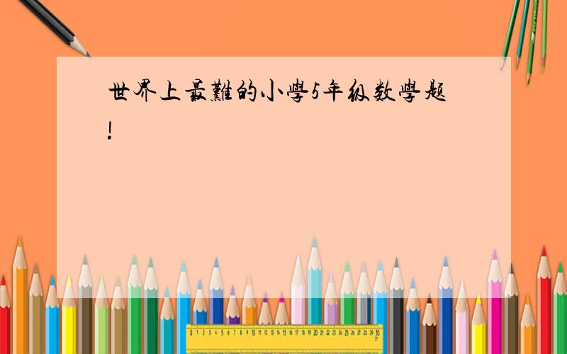 世界上最难的小学5年级数学题!