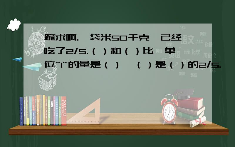 跪求啊.一袋米50千克,已经吃了2/5.（）和（）比,单位“1”的量是（）,（）是（）的2/5.