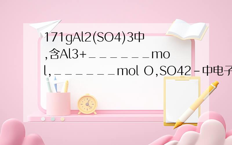 171gAl2(SO4)3中,含Al3+______mol,______mol O,SO42-中电子总量为______m