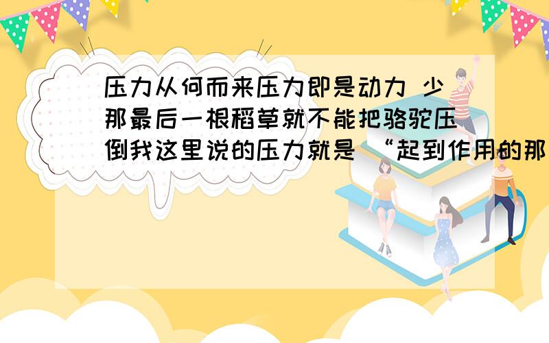 压力从何而来压力即是动力 少那最后一根稻草就不能把骆驼压倒我这里说的压力就是 “起到作用的那根稻草 ”