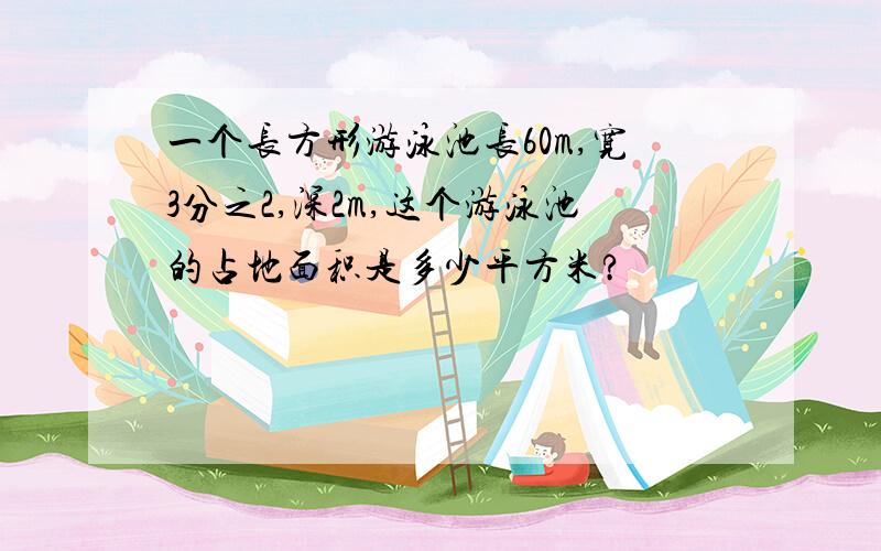 一个长方形游泳池长60m,宽3分之2,深2m,这个游泳池的占地面积是多少平方米?