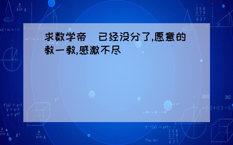 求数学帝（已经没分了,愿意的教一教,感激不尽）