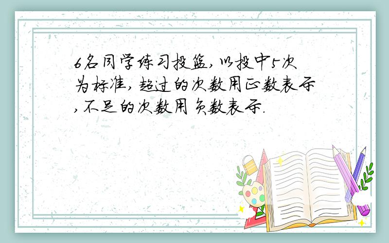 6名同学练习投篮,以投中5次为标准,超过的次数用正数表示,不足的次数用负数表示.