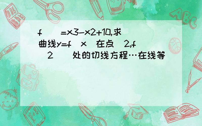 f()=x3-x2+10,求曲线y=f(x)在点(2,f(2))处的切线方程…在线等