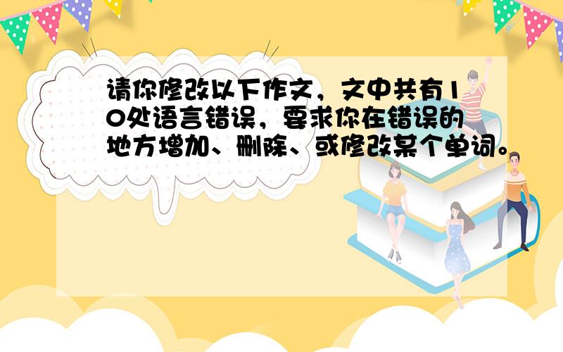 请你修改以下作文，文中共有10处语言错误，要求你在错误的地方增加、删除、或修改某个单词。