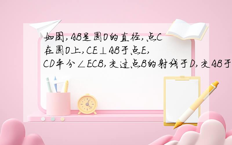 如图,AB是圆O的直径,点C在圆O上,CE⊥AB于点E,CD平分∠ECB,交过点B的射线于D,交AB于F,且BC=BD.