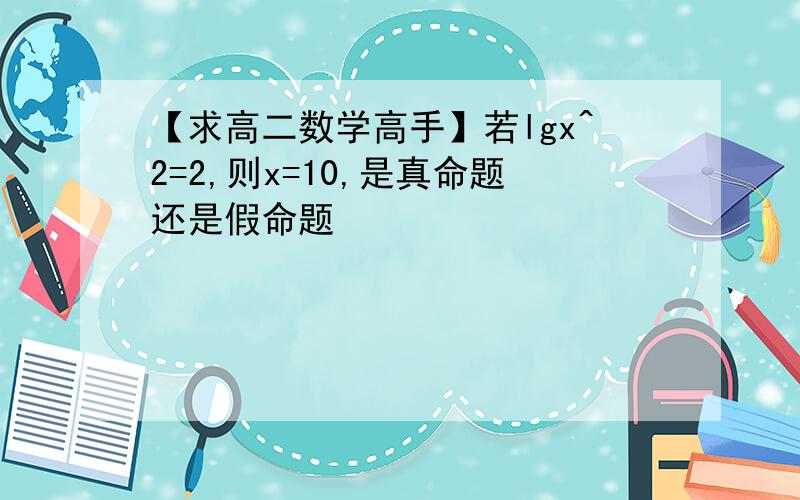 【求高二数学高手】若lgx^2=2,则x=10,是真命题还是假命题