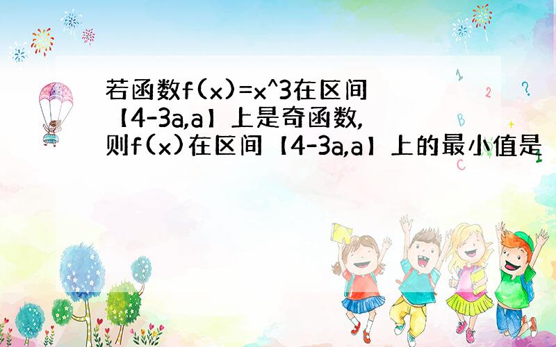 若函数f(x)=x^3在区间【4-3a,a】上是奇函数,则f(x)在区间【4-3a,a】上的最小值是