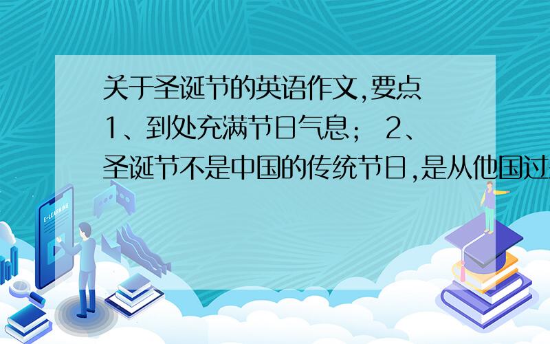 关于圣诞节的英语作文,要点 1、到处充满节日气息； 2、圣诞节不是中国的传统节日,是从他国过来的