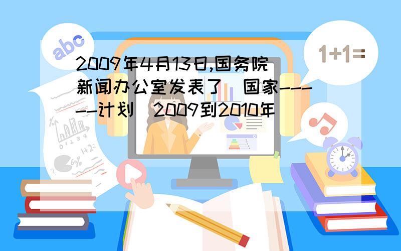 2009年4月13日,国务院新闻办公室发表了（国家-----计划（2009到2010年） （ ）