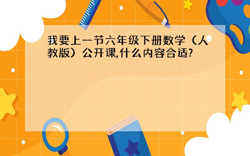 我要上一节六年级下册数学（人教版）公开课,什么内容合适?