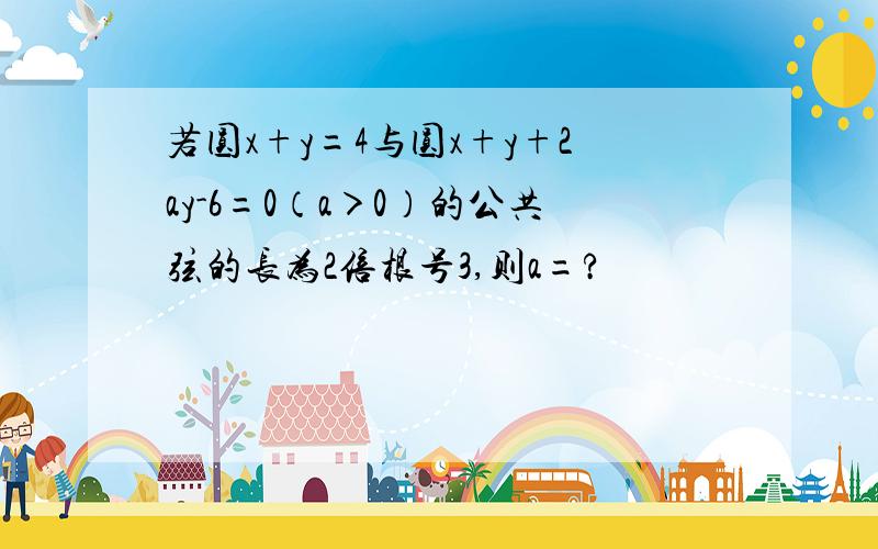 若圆x+y=4与圆x+y+2ay-6=0（a＞0）的公共弦的长为2倍根号3,则a=?