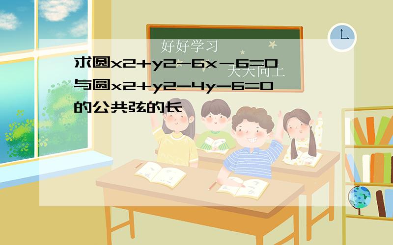 求圆x2+y2-6x－6=0与圆x2+y2-4y-6=0的公共弦的长