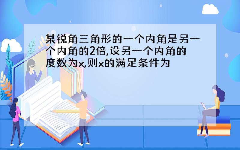 某锐角三角形的一个内角是另一个内角的2倍,设另一个内角的度数为x,则x的满足条件为