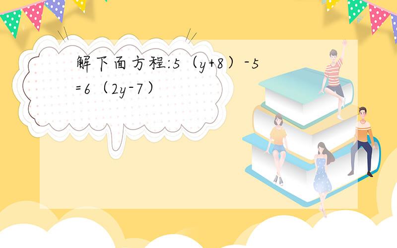 解下面方程:5（y+8）-5=6（2y-7）