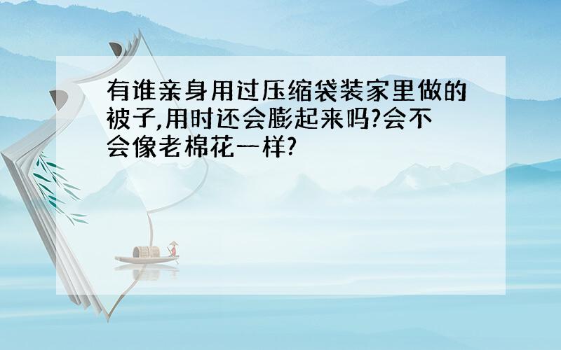 有谁亲身用过压缩袋装家里做的被子,用时还会膨起来吗?会不会像老棉花一样?