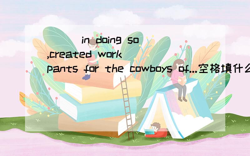 ___in doing so,created work pants for the cowboys of...空格填什么