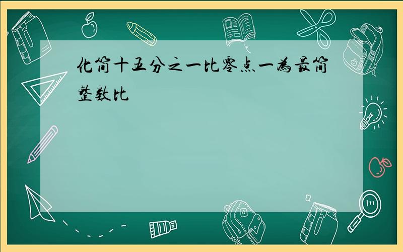 化简十五分之一比零点一为最简整数比