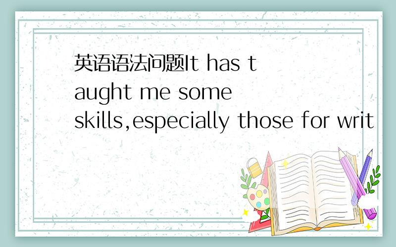 英语语法问题It has taught me some skills,especially those for writ