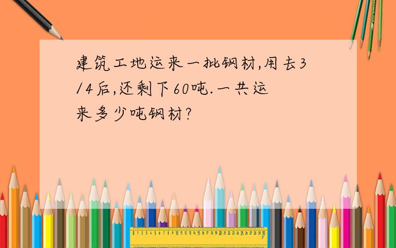 建筑工地运来一批钢材,用去3/4后,还剩下60吨.一共运来多少吨钢材?