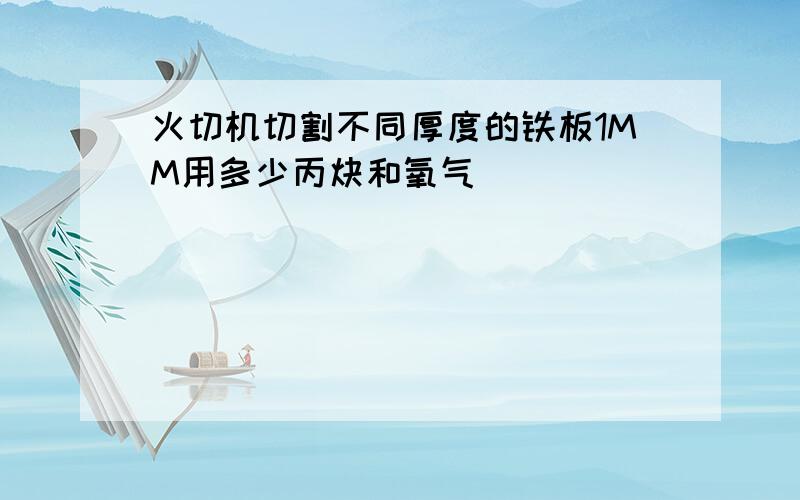 火切机切割不同厚度的铁板1MM用多少丙炔和氧气