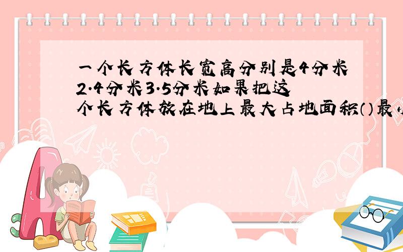 一个长方体长宽高分别是4分米2.4分米3.5分米如果把这个长方体放在地上最大占地面积（）最小占地面积（）