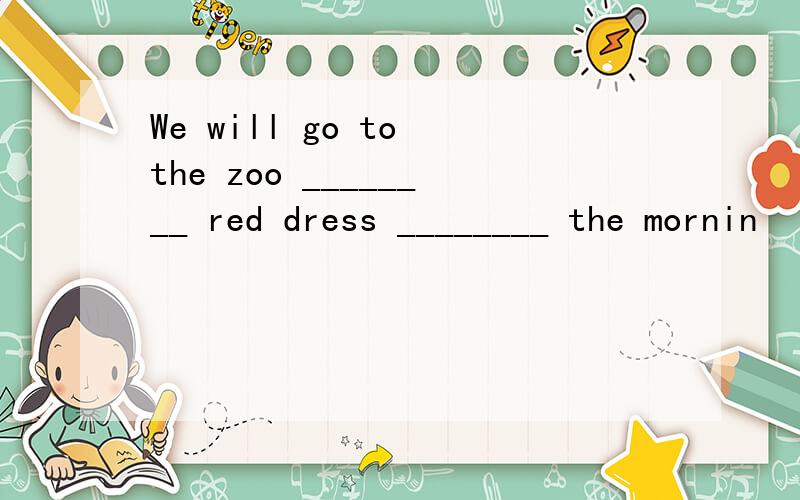 We will go to the zoo ________ red dress ________ the mornin