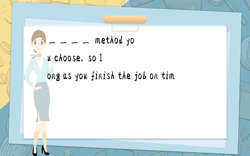 ____ method you choose, so long as you finish the job on tim