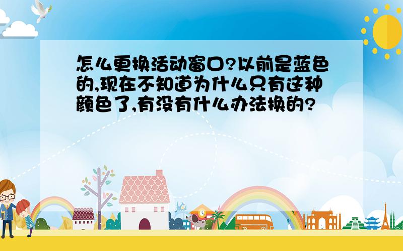 怎么更换活动窗口?以前是蓝色的,现在不知道为什么只有这种颜色了,有没有什么办法换的?