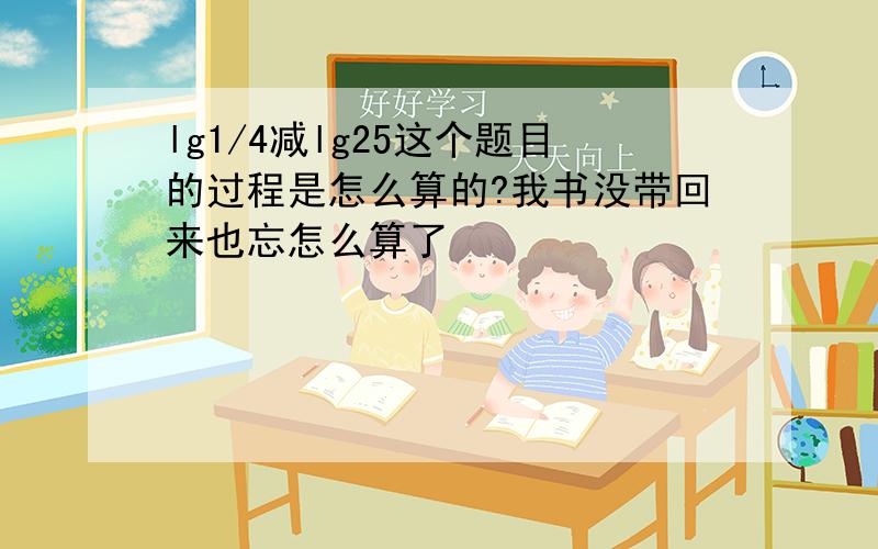 lg1/4减lg25这个题目的过程是怎么算的?我书没带回来也忘怎么算了