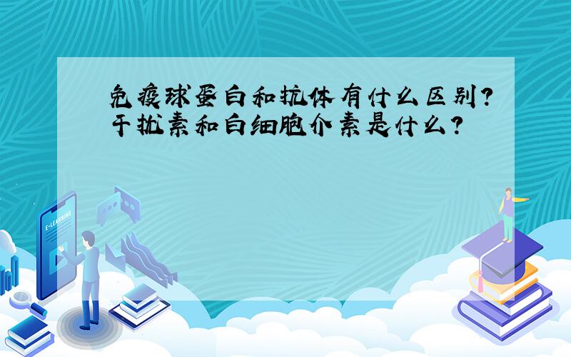 免疫球蛋白和抗体有什么区别?干扰素和白细胞介素是什么?