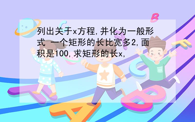 列出关于x方程,并化为一般形式 一个矩形的长比宽多2,面积是100,求矩形的长x,