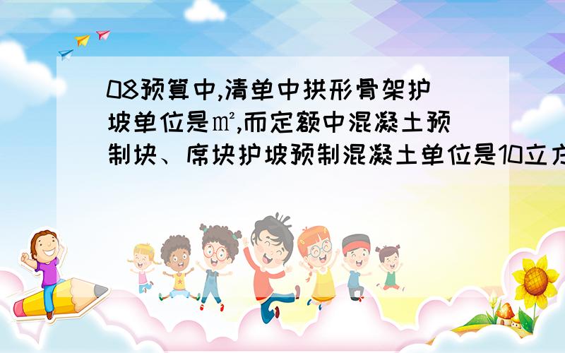 08预算中,清单中拱形骨架护坡单位是㎡,而定额中混凝土预制块、席块护坡预制混凝土单位是10立方米?