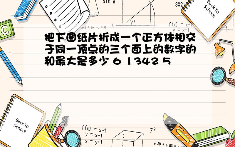 把下图纸片折成一个正方体相交于同一顶点的三个面上的数字的和最大是多少 6 1342 5