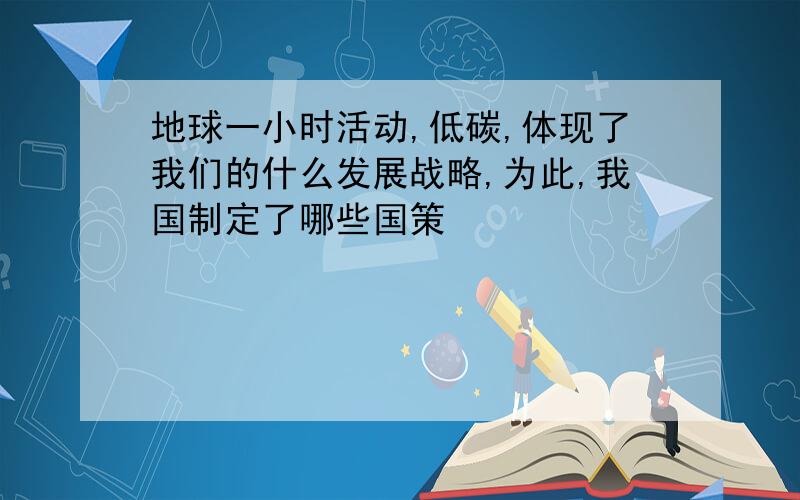 地球一小时活动,低碳,体现了我们的什么发展战略,为此,我国制定了哪些国策