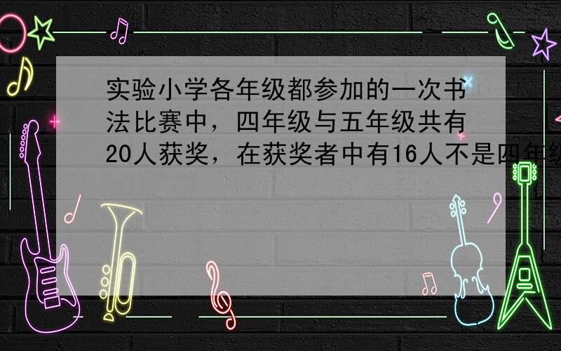 实验小学各年级都参加的一次书法比赛中，四年级与五年级共有20人获奖，在获奖者中有16人不是四年级的，有12人不是五年级的