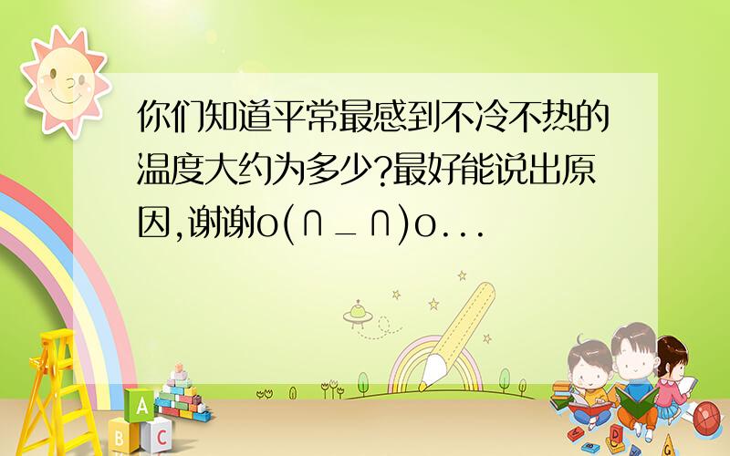 你们知道平常最感到不冷不热的温度大约为多少?最好能说出原因,谢谢o(∩_∩)o...