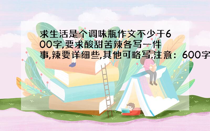 求生活是个调味瓶作文不少于600字,要求酸甜苦辣各写一件事,辣要详细些,其他可略写.注意：600字哦.最好是自己写,要有