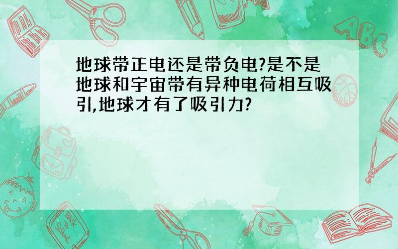 地球带正电还是带负电?是不是地球和宇宙带有异种电荷相互吸引,地球才有了吸引力?