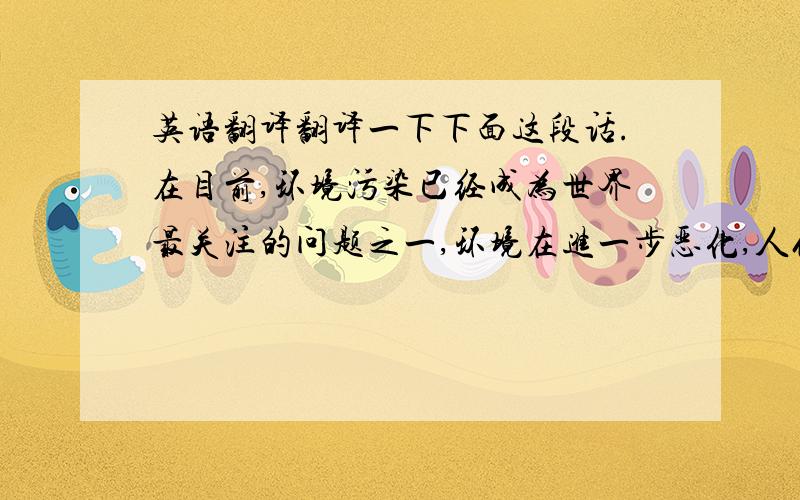 英语翻译翻译一下下面这段话.在目前,环境污染已经成为世界最关注的问题之一,环境在进一步恶化,人们在想办法.现在对空气主要