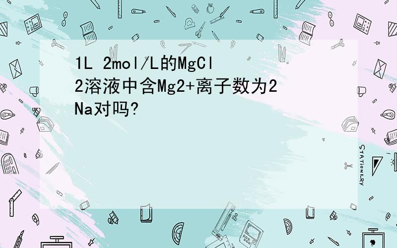 1L 2mol/L的MgCl2溶液中含Mg2+离子数为2Na对吗?