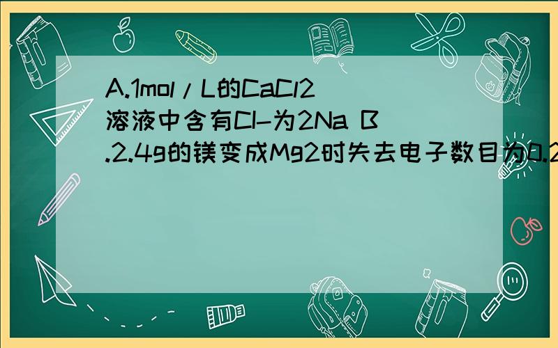 A.1mol/L的CaCl2溶液中含有CI-为2Na B.2.4g的镁变成Mg2时失去电子数目为0.2Na.那个对