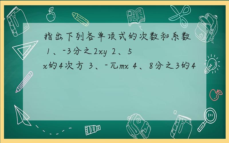 指出下列各单项式的次数和系数 1、-3分之2xy 2、5x的4次方 3、-兀mx 4、8分之3的4