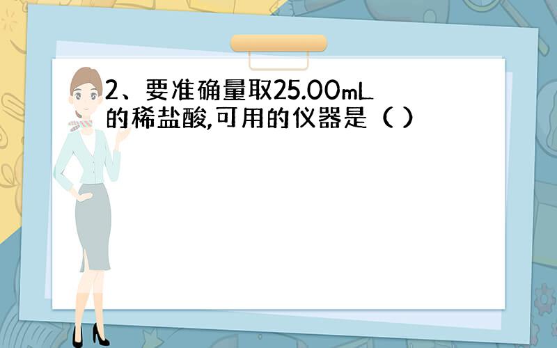 2、要准确量取25.00mL的稀盐酸,可用的仪器是（ ）