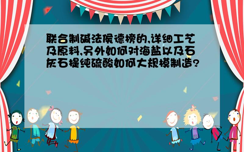 联合制碱法侯德榜的,详细工艺及原料,另外如何对海盐以及石灰石提纯硫酸如何大规模制造?