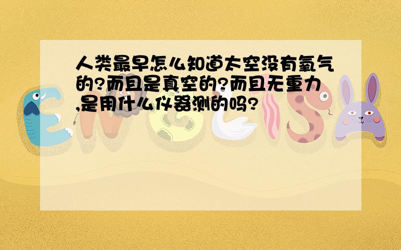 人类最早怎么知道太空没有氧气的?而且是真空的?而且无重力,是用什么仪器测的吗?