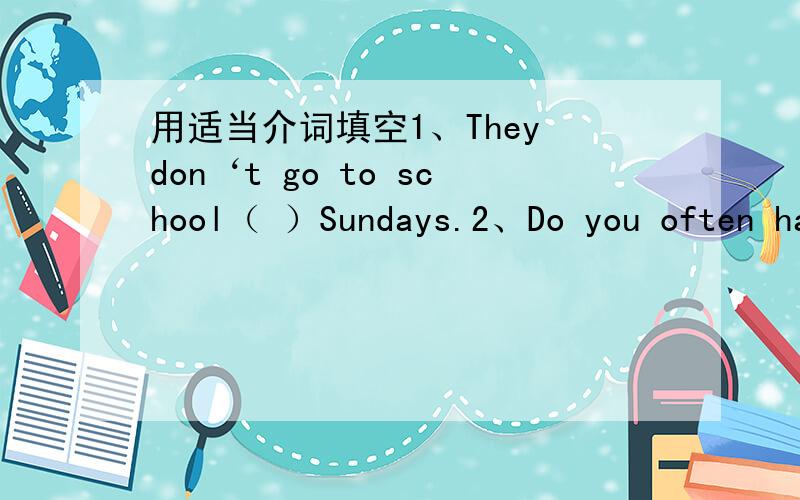 用适当介词填空1、They don‘t go to school（ ）Sundays.2、Do you often ha