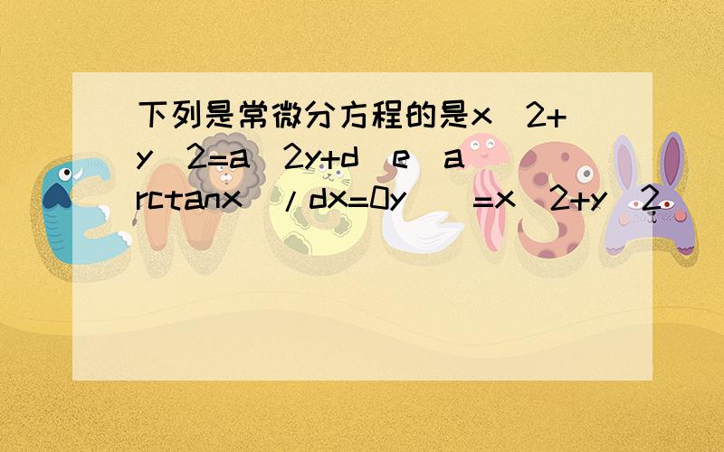 下列是常微分方程的是x^2+y^2=a^2y+d(e^arctanx)/dx=0y``=x^2+y^2