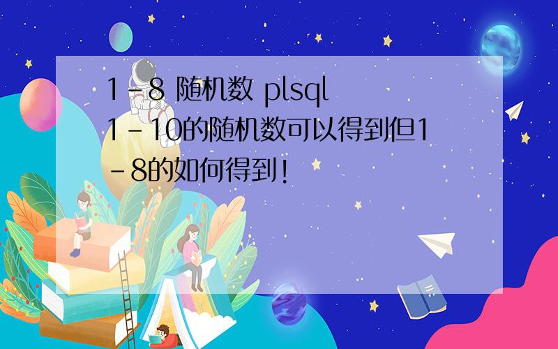 1-8 随机数 plsql 1-10的随机数可以得到但1-8的如何得到!