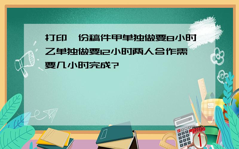 打印一份稿件甲单独做要8小时乙单独做要12小时两人合作需要几小时完成?